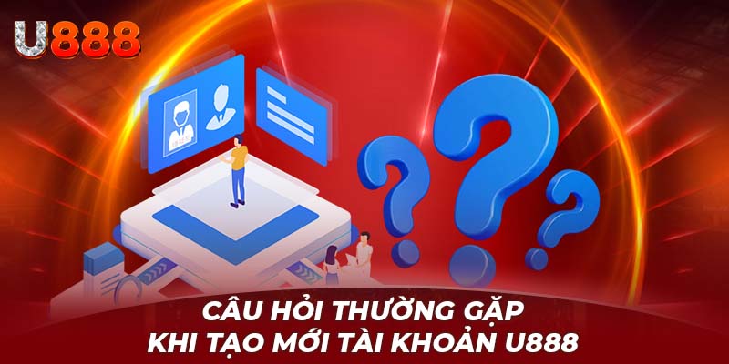 Câu hỏi thường gặp khi tạo mới tài khoản U888